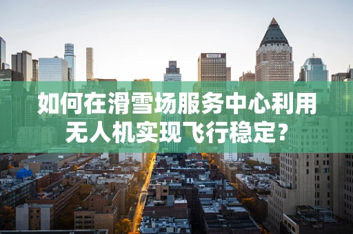 如何在滑雪场服务中心利用无人机实现飞行稳定？
