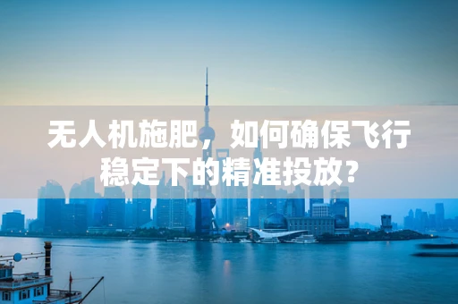 无人机施肥，如何确保飞行稳定下的精准投放？