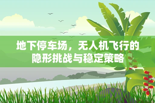 地下停车场，无人机飞行的隐形挑战与稳定策略