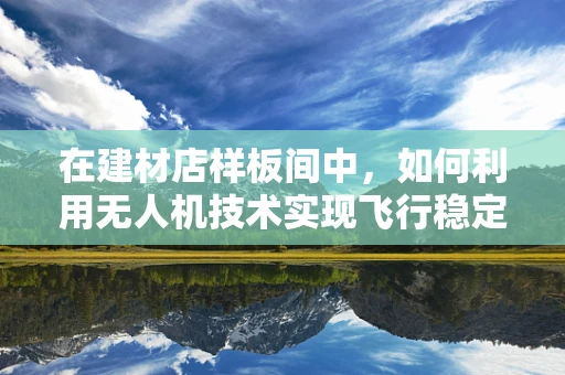 在建材店样板间中，如何利用无人机技术实现飞行稳定性的优化？