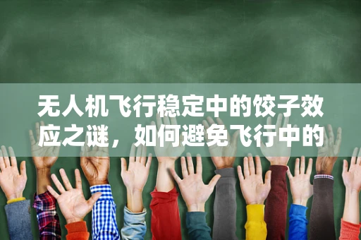无人机飞行稳定中的饺子效应之谜，如何避免飞行中的意外翻转？
