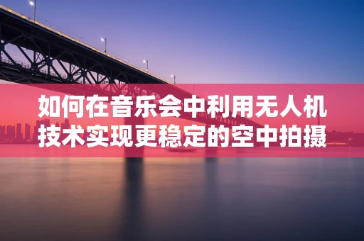 如何在音乐会中利用无人机技术实现更稳定的空中拍摄？