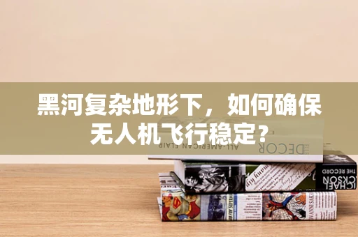 黑河复杂地形下，如何确保无人机飞行稳定？