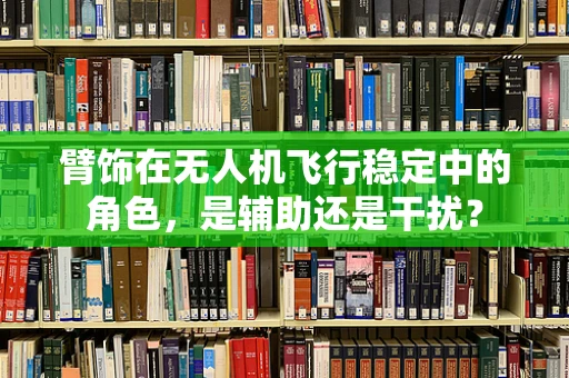 臂饰在无人机飞行稳定中的角色，是辅助还是干扰？