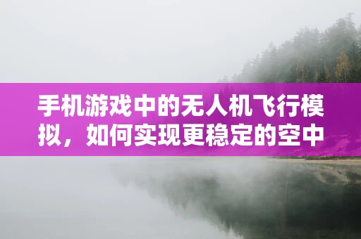 手机游戏中的无人机飞行模拟，如何实现更稳定的空中操控体验？