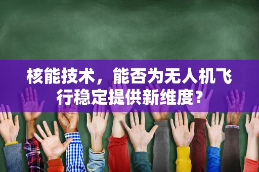 核能技术，能否为无人机飞行稳定提供新维度？