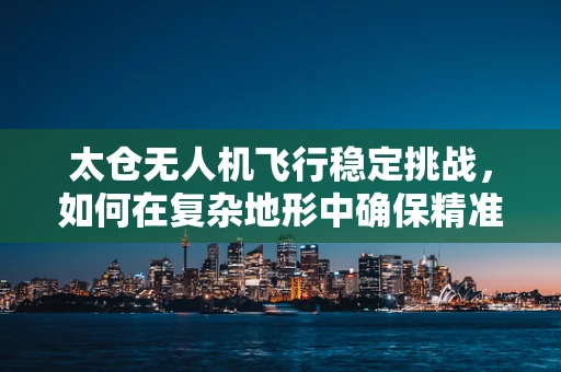 太仓无人机飞行稳定挑战，如何在复杂地形中确保精准操控？