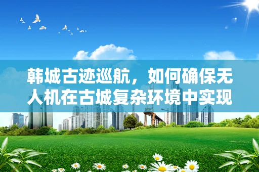 韩城古迹巡航，如何确保无人机在古城复杂环境中实现飞行稳定？
