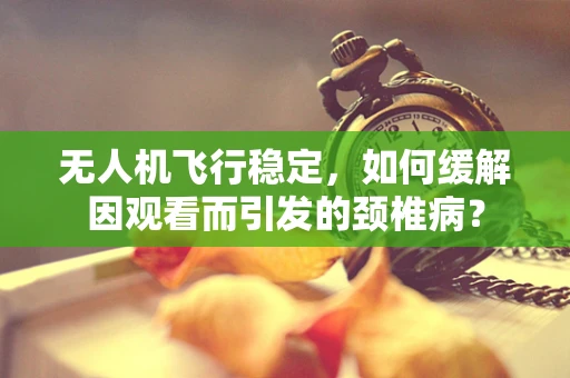 无人机飞行稳定，如何缓解因观看而引发的颈椎病？