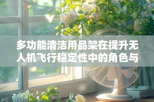 多功能清洁用品架在提升无人机飞行稳定性中的角色与挑战