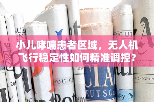 小儿哮喘患者区域，无人机飞行稳定性如何精准调控？