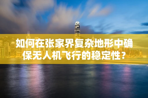 如何在张家界复杂地形中确保无人机飞行的稳定性？