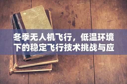冬季无人机飞行，低温环境下的稳定飞行技术挑战与应对策略