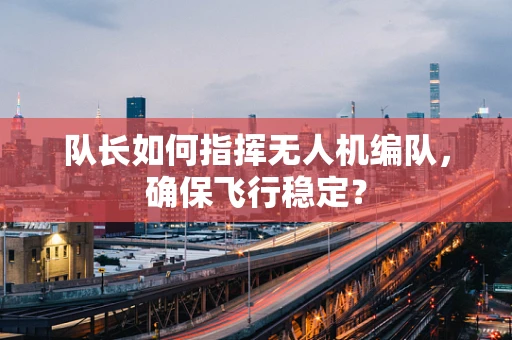 队长如何指挥无人机编队，确保飞行稳定？