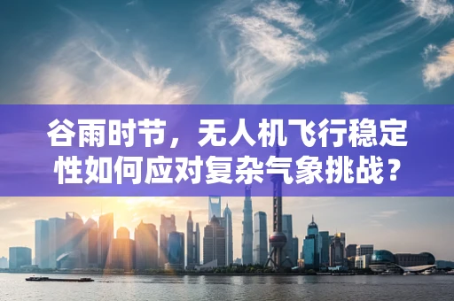 谷雨时节，无人机飞行稳定性如何应对复杂气象挑战？