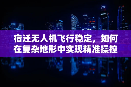 宿迁无人机飞行稳定，如何在复杂地形中实现精准操控？