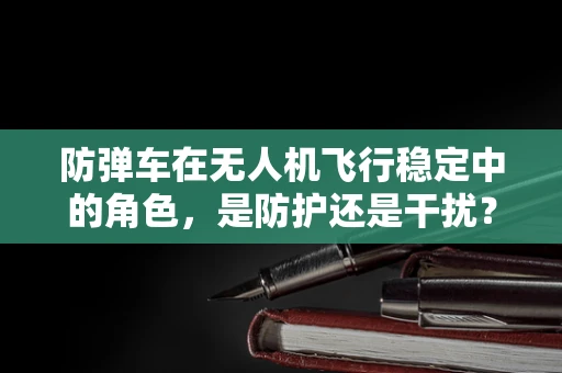 防弹车在无人机飞行稳定中的角色，是防护还是干扰？
