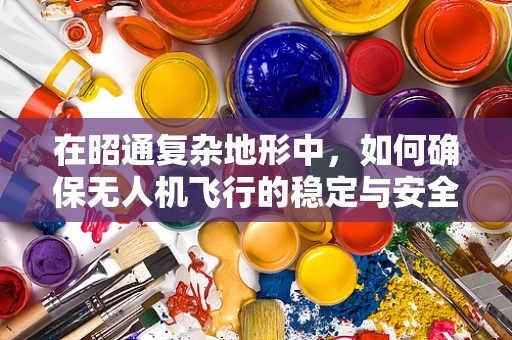 在昭通复杂地形中，如何确保无人机飞行的稳定与安全？