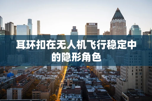 耳环扣在无人机飞行稳定中的隐形角色