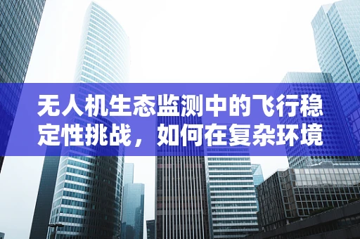 无人机生态监测中的飞行稳定性挑战，如何在复杂环境中保持精准飞行？