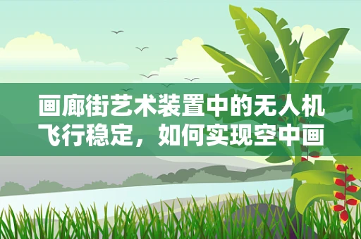 画廊街艺术装置中的无人机飞行稳定，如何实现空中画廊的静谧与精准？