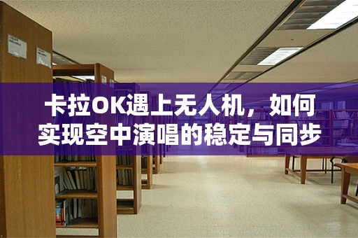 卡拉OK遇上无人机，如何实现空中演唱的稳定与同步？