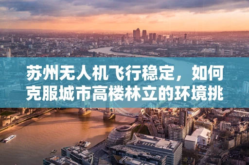 苏州无人机飞行稳定，如何克服城市高楼林立的环境挑战？