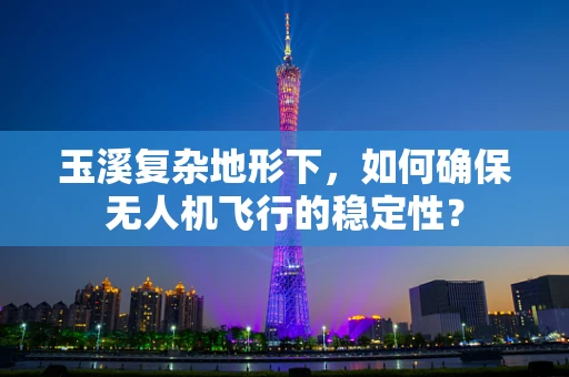 玉溪复杂地形下，如何确保无人机飞行的稳定性？