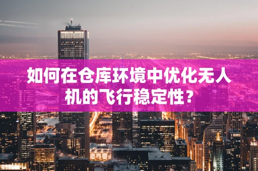 如何在仓库环境中优化无人机的飞行稳定性？