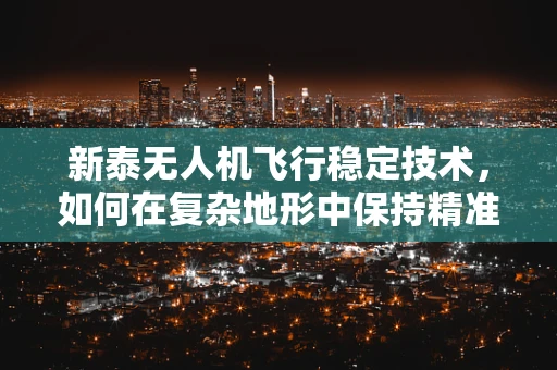 新泰无人机飞行稳定技术，如何在复杂地形中保持精准操控？