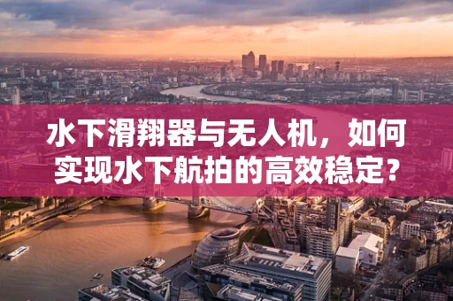 水下滑翔器与无人机，如何实现水下航拍的高效稳定？