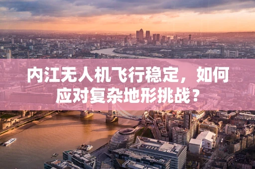 内江无人机飞行稳定，如何应对复杂地形挑战？