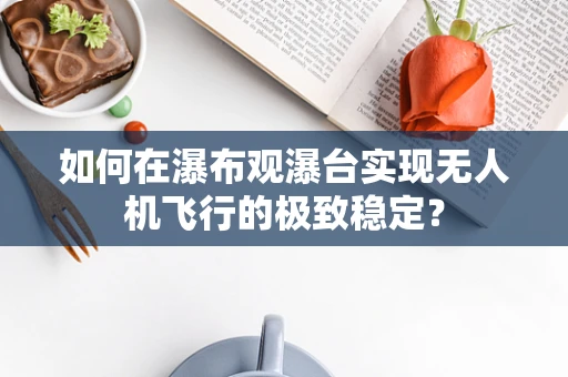 如何在瀑布观瀑台实现无人机飞行的极致稳定？