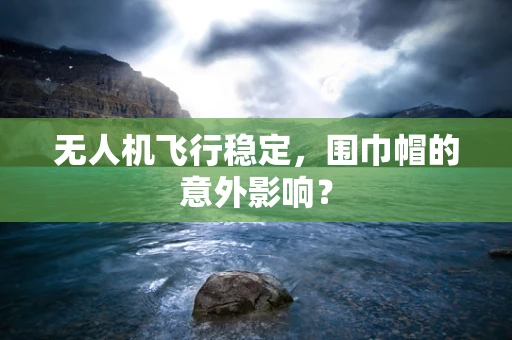 无人机飞行稳定，围巾帽的意外影响？