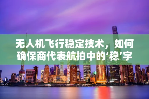 无人机飞行稳定技术，如何确保商代表航拍中的‘稳’字当先？