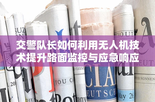 交警队长如何利用无人机技术提升路面监控与应急响应的稳定性？