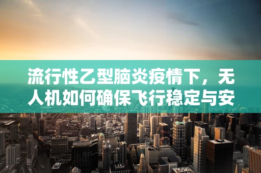 流行性乙型脑炎疫情下，无人机如何确保飞行稳定与安全？
