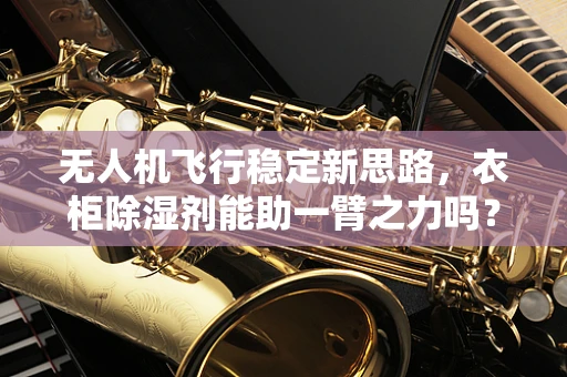 无人机飞行稳定新思路，衣柜除湿剂能助一臂之力吗？