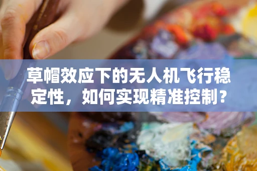 草帽效应下的无人机飞行稳定性，如何实现精准控制？