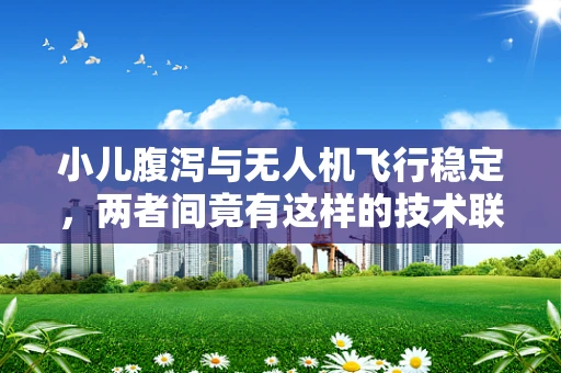 小儿腹泻与无人机飞行稳定，两者间竟有这样的技术联系？