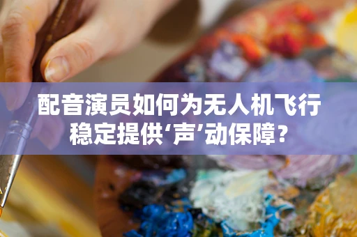 配音演员如何为无人机飞行稳定提供‘声’动保障？