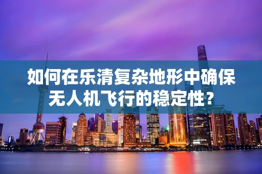 如何在乐清复杂地形中确保无人机飞行的稳定性？