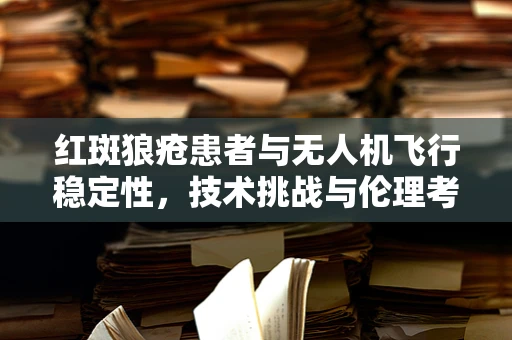 红斑狼疮患者与无人机飞行稳定性，技术挑战与伦理考量