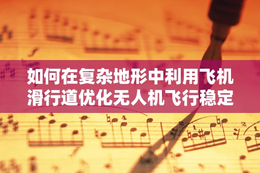 如何在复杂地形中利用飞机滑行道优化无人机飞行稳定性？