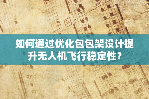 如何通过优化包包架设计提升无人机飞行稳定性？