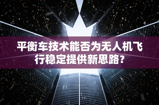 平衡车技术能否为无人机飞行稳定提供新思路？