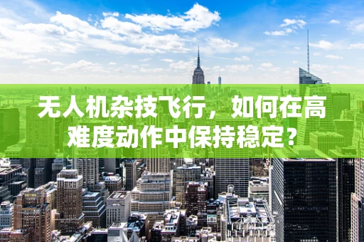 无人机杂技飞行，如何在高难度动作中保持稳定？
