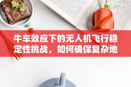 牛车效应下的无人机飞行稳定性挑战，如何确保复杂地形中的平稳飞行？