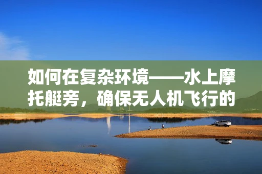 如何在复杂环境——水上摩托艇旁，确保无人机飞行的稳定性？