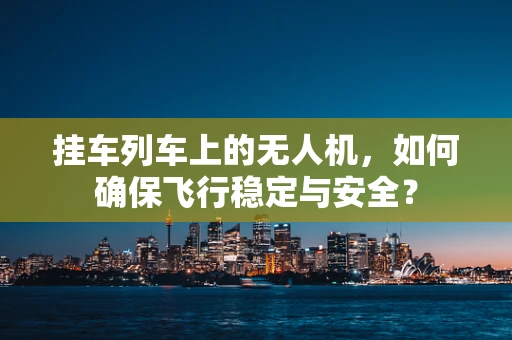 挂车列车上的无人机，如何确保飞行稳定与安全？